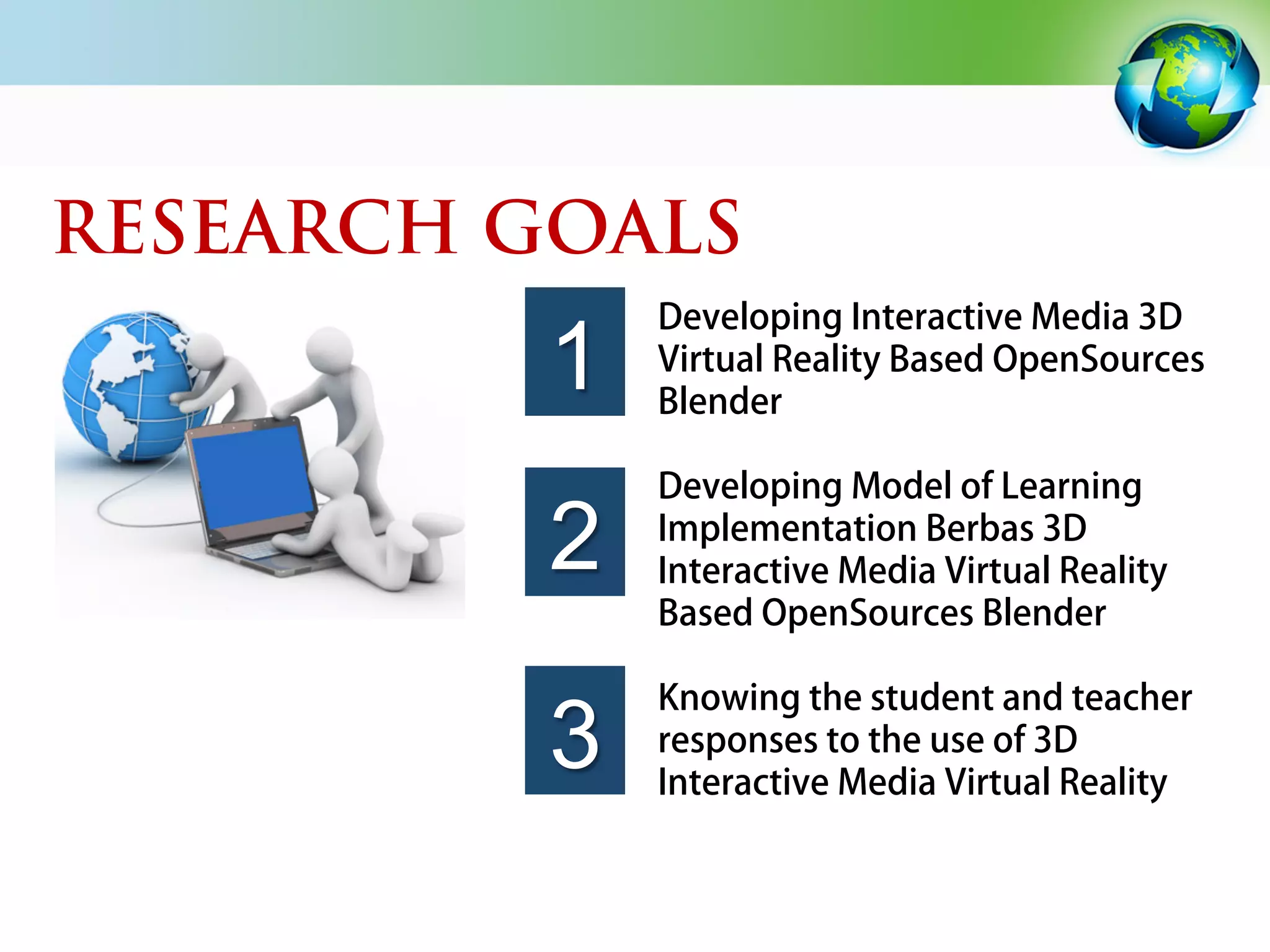 RESEARCH GOALS
Developing Interactive Media 3D
Virtual Reality Based OpenSources
Blender
Developing Model of Learning
Implementation Berbas 3D
Interactive Media Virtual Reality
Based OpenSources Blender
Knowing the student and teacher
responses to the use of 3D
Interactive Media Virtual Reality
1
2
3
 