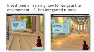 Invest time in learning how to navigate the
environment – SL has integrated tutorial
 