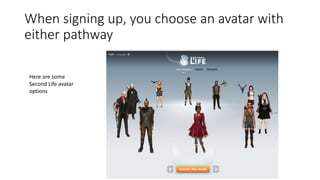 When signing up, you choose an avatar with
either pathway
Here are some
Second Life avatar
options
 