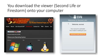 You download the viewer (Second Life or
Firestorm) onto your computer
 