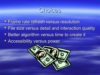 Choices
   Frame rate refresh versus resolution
   File size versus detail and interaction quality
   Better algorithm versus time to create it
   Accessibility versus power
 