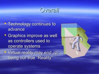 Overall

 Technology continues to
  advance
 Graphics improve as well
  as controllers used to
  operate systems
 Virtual reality may end up
  being our true “Reality”
 
