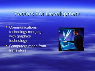 Factors For Development

 Communications
  technology merging
  with graphics
  technology
 Computers made from
  transistors
 