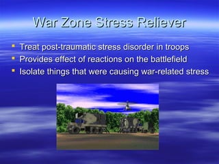 War Zone Stress Reliever
   Treat post-traumatic stress disorder in troops
   Provides effect of reactions on the battlefield
   Isolate things that were causing war-related stress
 