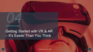 Getting Started with VR & AR
– It’s Easier Than You Think
© SilverTech, Inc. 2017
04
 