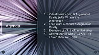Agenda
1. Virtual Reality (VR) & Augmented
Reality (AR): What is the
Difference?
2. The Future of Virtual & Augmented
Reality
3. Examples of VR & AR in Marketing
4. Getting Started with VR & AR – It’s
Easier Than You Think
 