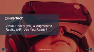 Virtual Reality (VR) & Augmented
Reality (AR): Are You Ready?
© SilverTech, Inc. 2017
 