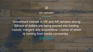 KEY TAKEAWAY
“Investment interest in VR and AR remains strong.
Billions of dollars are being poured into funding
rounds, mergers and acquisitions —some of which
is coming from media companies.”
Emarketer
 