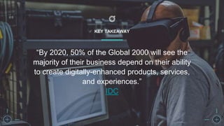 KEY TAKEAWAY
“By 2020, 50% of the Global 2000 will see the
majority of their business depend on their ability
to create digitally-enhanced products, services,
and experiences.”
IDC
 