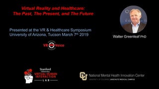 Walter Greenleaf PhD
Virtual Reality and Healthcare:
The Past, The Present, and The Future
Presented at the VR & Healthcare Symposium
University of Arizona, Tucson March 7th 2019
 