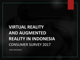 VIRTUAL REALITY
AND AUGMENTED
REALITY IN INDONESIA
CONSUMER SURVEY 2017
©2017 DAILYSOCIAL
 
