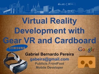 Virtual Reality
Development with
Gear VR and Cardboard
Gabriel Bernardo Pereira
gabeira@gmail.com
Publicis FrontFoot
Mobile Developer
 