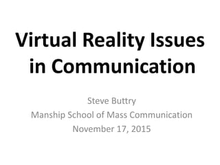 Virtual Reality Issues
in Communication
Steve Buttry
Manship School of Mass Communication
November 17, 2015
 