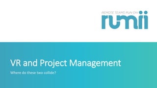 VR and Project Management
Where do these two collide?
 