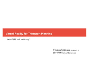 Virtual Reality for Transport Planning
What TMR staff had to say?
Kyriakos Tyrologos, RPEQ, MAITPM
2017 AITPM National Conference
 