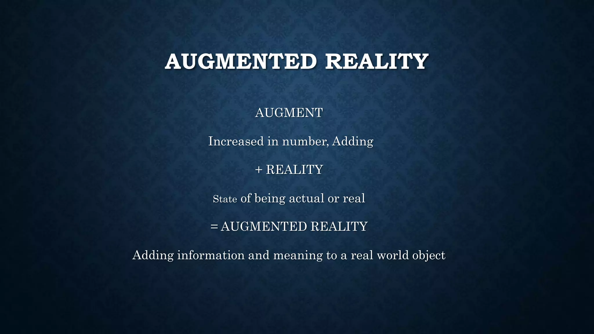 AUGMENTED REALITY
AUGMENT
Increased in number, Adding
+ REALITY
State of being actual or real
= AUGMENTED REALITY
Adding information and meaning to a real world object
 