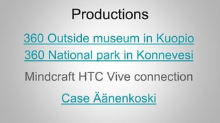 Productions
360 Outside museum in Kuopio
360 National park in Konnevesi
Mindcraft HTC Vive connection
Case Äänenkoski
 