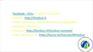 #FinEduVr in social media
•Facebook - Virtual reality in education
•Website: http://fineduvr.fi
•Twitter @fineduvr @ilotimo @sormuju @apuustin
•Instagram @fineduvr
•Somewall: http://fineduvr.fi/fineduvr-somewll/
•Video introductions: https://kurssi.tv/channels/#fineduvr
 