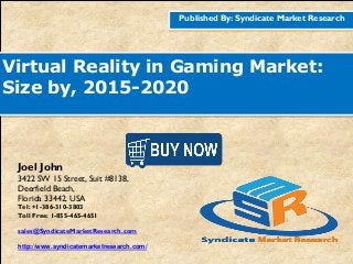 Published By: Syndicate Market Research
Virtual Reality in Gaming Market:
Size by, 2015-2020
Joel John
3422 SW 15 Street, Suit #8138,
Deerfield Beach,
Florida 33442, USA
Tel: +1-386-310-3803
Toll Free: 1-855-465-4651
sales@SyndicateMarketResearch.com
http://www.syndicatemarketresearch.com/
 