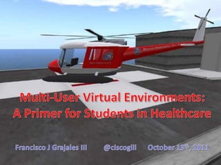 Multi-User Virtual Environments:  A Primer for Students in Healthcare Francisco J Grajales III 	@ciscogiii	October 13th, 2011 