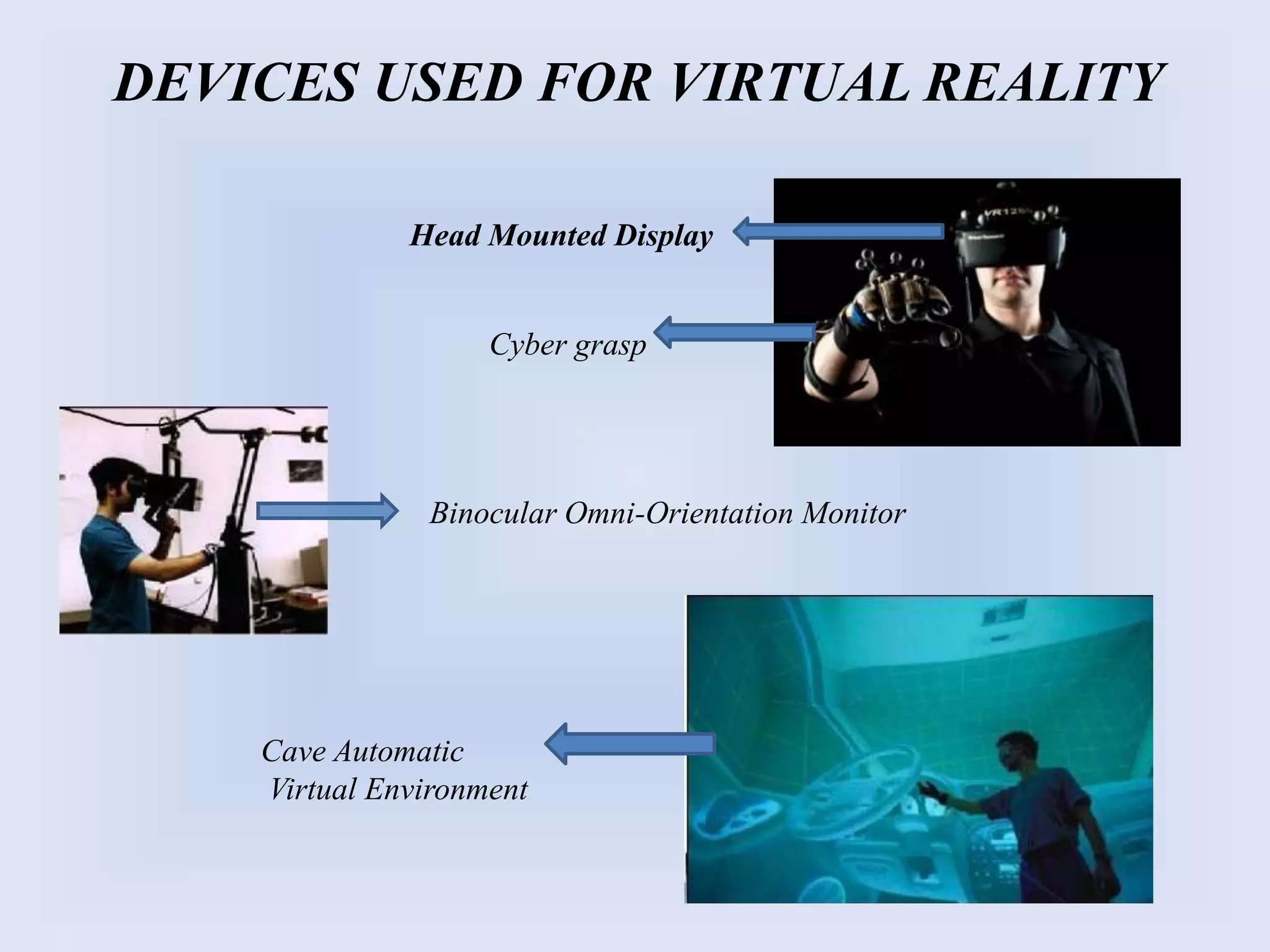 DEVICES USED FOR VIRTUAL REALITY
Head Mounted Display
Cyber grasp
Binocular Omni-Orientation Monitor
Cave Automatic
Virtual Environment
 