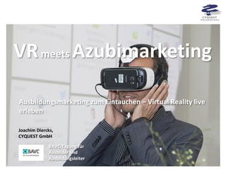 VRmeets Azubimarketing
Ausbildungsmarketing zum Eintauchen – Virtual Reality live
erleben
Joachim Diercks,
CYQUEST GmbH
BAVC-Tagung für
Ausbilder und
Ausbildungsleiter
 