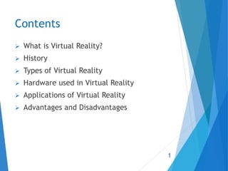 Contents
 What is Virtual Reality?
 History
 Types of Virtual Reality
 Hardware used in Virtual Reality
 Applications of Virtual Reality
 Advantages and Disadvantages
1
 