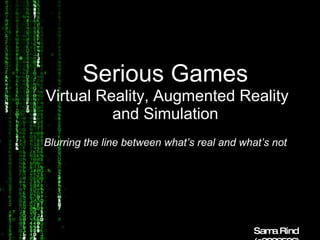 Serious Games   Virtual Reality, Augmented Reality and Simulation Blurring the line between what’s real and what’s not Sama Rind (s3239506) 