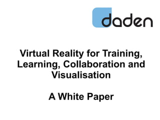 Virtual Reality for Training,
Learning, Collaboration and
Visualisation
A White Paper
© 2013 www .daden.co.uk
 