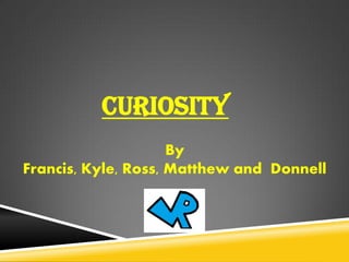 CURIOSITY
By
Francis, Kyle, Ross, Matthew and Donnell
 