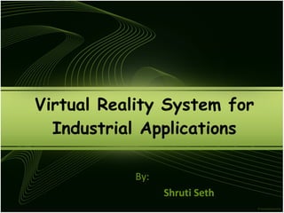 Virtual Reality System for Industrial Applications By: Shruti Seth 