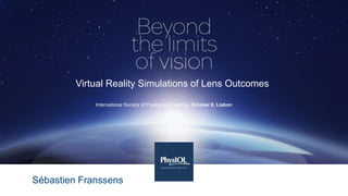 Virtual Reality Simulations of Lens Outcomes
International Society of Presbyopia meeting October 6, Lisbon
Sébastien Franssens
 