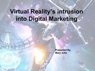 Virtual Reality’s intrusion
into Digital Marketing
Presented By,
Mary Julia
 