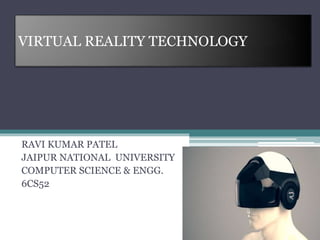 RAVI KUMAR PATEL
JAIPUR NATIONAL UNIVERSITY
COMPUTER SCIENCE & ENGG.
6CS52
VIRTUAL REALITY TECHNOLOGY
 