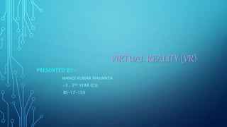 VIRTUAL REALITY (VR)
PRESENTED BY-
MANOJ KUMAR MAHANTA
+3 , 3RD YEAR (CS)
BS-17-159
 
