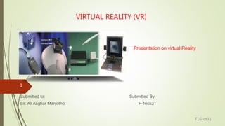 VIRTUAL REALITY (VR)
Presentation on virtual Reality
Submitted to: Submitted By:
Sir. Ali Asghar Manjotho F-16cs31
1
F16-cs31
 