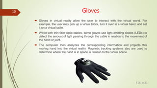 Gloves
 Gloves in virtual reality allow the user to interact with the virtual world. For
example, the user may pick up a ...