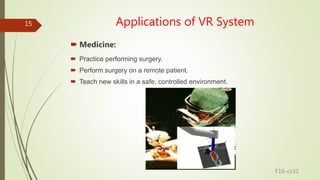 Applications of VR System
 Medicine:
 Practice performing surgery.
 Perform surgery on a remote patient.
 Teach new sk...