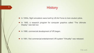 History
 In 1950s, flight simulators were built by US Air Force to train student pilots.
 In 1965, a research program fo...