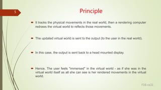 Principle
 It tracks the physical movements in the real world, then a rendering computer
redraws the virtual world to ref...