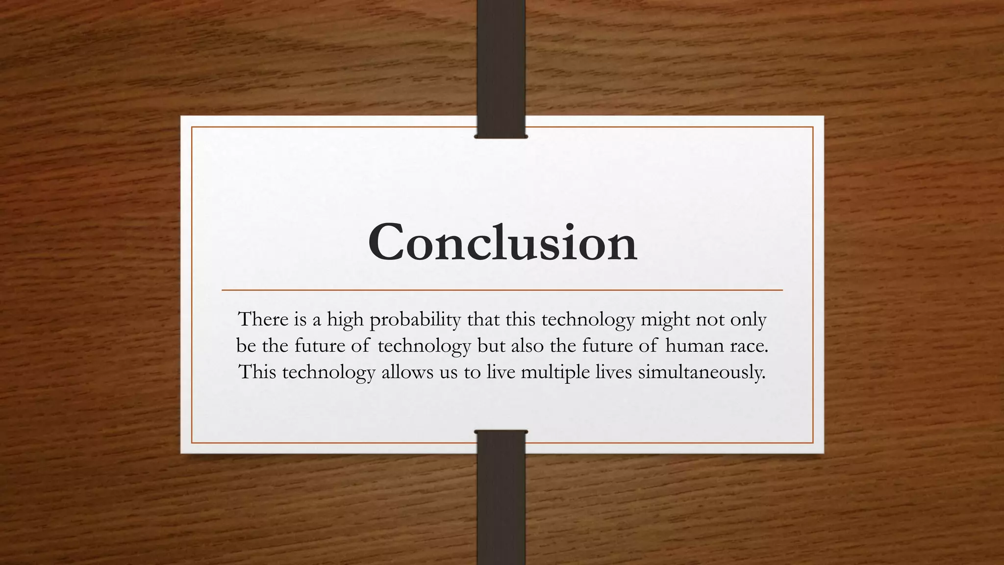 Conclusion
There is a high probability that this technology might not only
be the future of technology but also the future of human race.
This technology allows us to live multiple lives simultaneously.
 