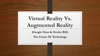 Virtual Reality Vs.
Augmented Reality
(Google Glass & Oculus Rift)
The Future Of Technology
 