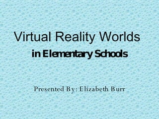 Virtual Reality Worlds  in Elementary Schools Presented By: Elizabeth Burr 