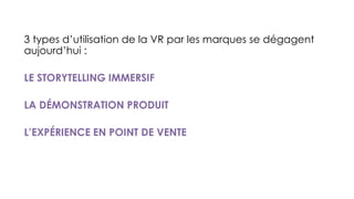 3 types d’utilisation de la VR par les marques se dégagent
aujourd’hui :
LE STORYTELLING IMMERSIF
LA DÉMONSTRATION PRODUIT
L’EXPÉRIENCE EN POINT DE VENTE
 