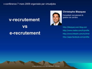 [object Object],[object Object],[object Object],Christophe Blazquez Consultant recrutement & gestion de carrière http://blazquez.over-blog.com http://www.viadeo.com/fr/profile/christophe.blazquez http://www.linkedin.com/in/christopheblazquez http://apps.facebook.com/profiles/christopheblazquez/ v-conférence 7 mars 2009 organisée par virtueljobs  
