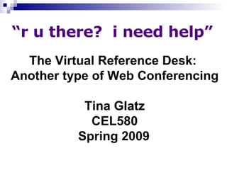 “ r u there?  i need help” The Virtual Reference Desk:  Another type of Web Conferencing Tina Glatz CEL580 Spring 2009   