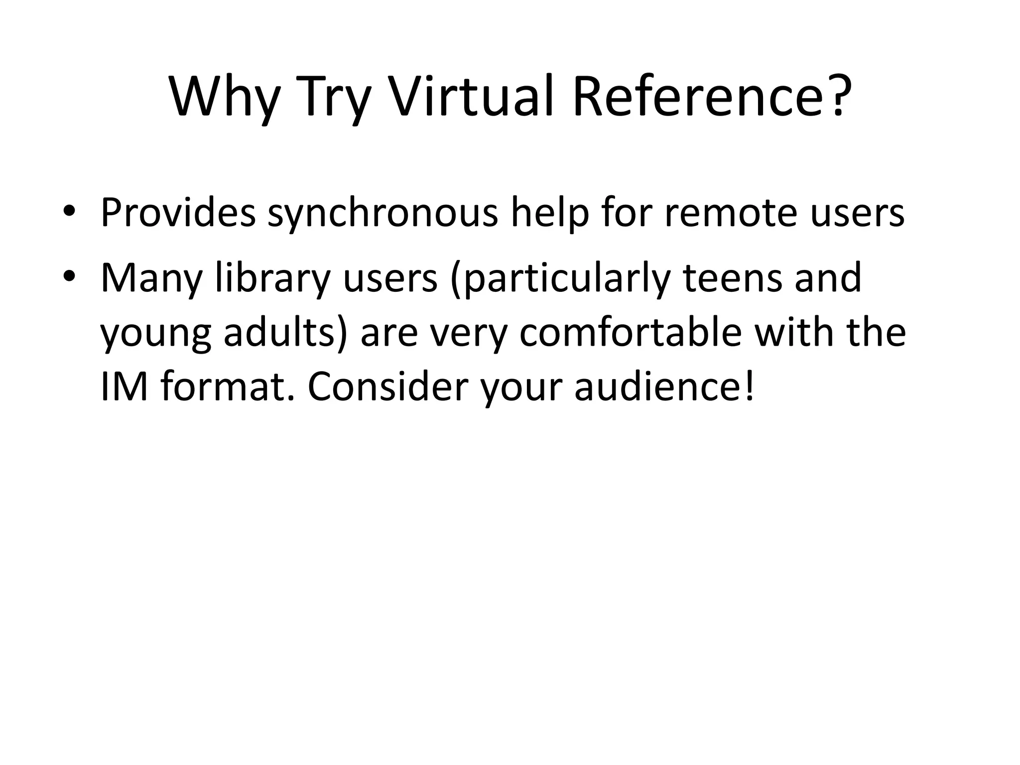 Why Try Virtual Reference?Provides synchronous help for remote usersMany library users (particularly teens and young adults) are very comfortable with the IM format. Consider your audience!