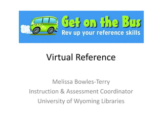 Virtual Reference Melissa Bowles-Terry Instruction & Assessment Coordinator University of Wyoming Libraries 