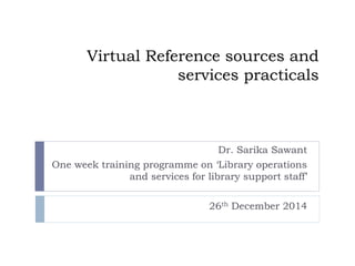 Virtual Reference sources and
services practicals
Dr. Sarika Sawant
One week training programme on ‘Library operations
and services for library support staff’
26th December 2014
 