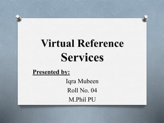 Virtual Reference
Services
Presented by:
Iqra Mubeen
Roll No. 04
M.Phil PU
 